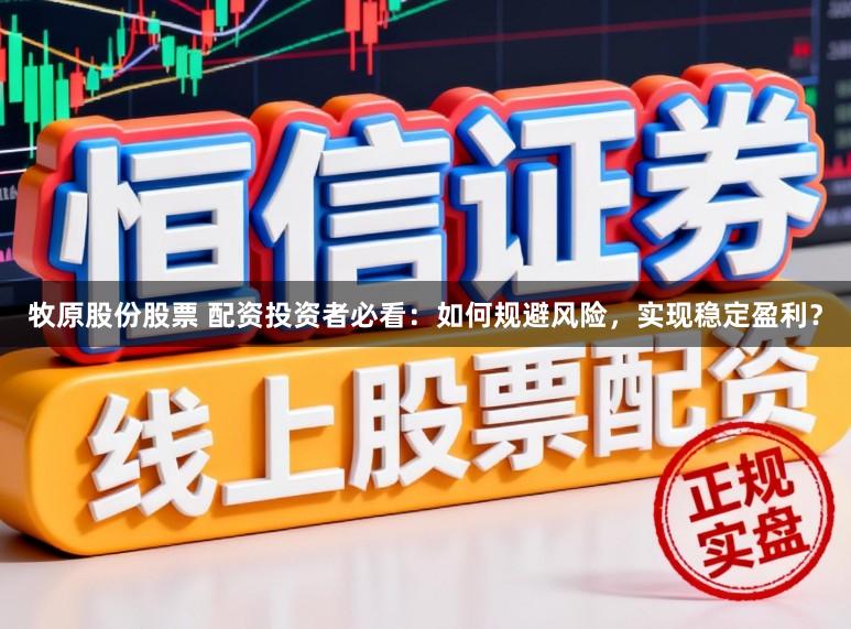 牧原股份股票 配资投资者必看：如何规避风险，实现稳定盈利？