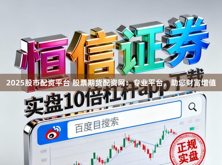 2025股市配资平台 股票期货配资网：专业平台，助您财富增值