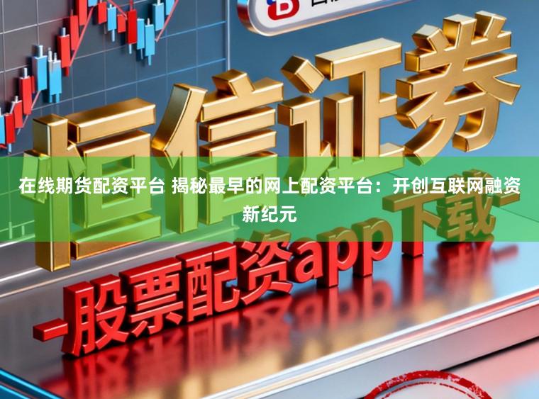 在线期货配资平台 揭秘最早的网上配资平台：开创互联网融资新纪元