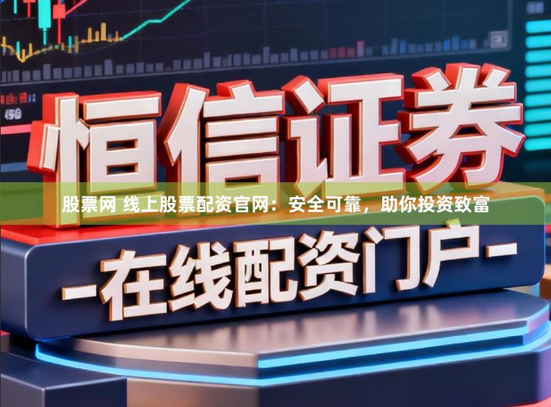 股票网 线上股票配资官网:安全可靠,助你投资致富