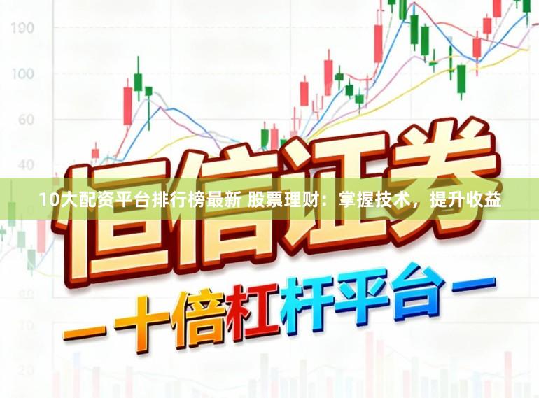 10大配资平台排行榜最新 股票理财：掌握技术，提升收益