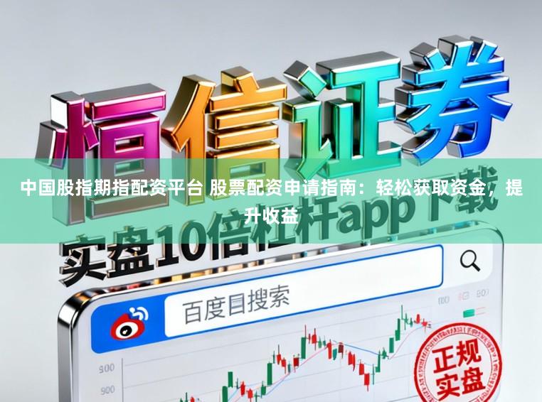 中国股指期指配资平台 股票配资申请指南：轻松获取资金，提升收益