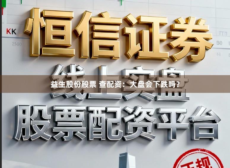 益生股份股票 查配资：大盘会下跌吗？