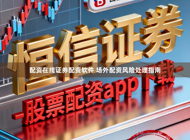配资在线证券配资软件 场外配资风险处理指南