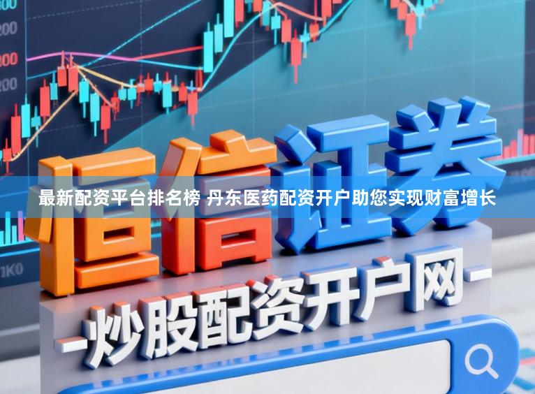 最新配资平台排名榜 丹东医药配资开户助您实现财富增长