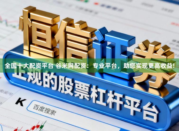 全国十大配资平台 谷米网配资：专业平台，助您实现更高收益!