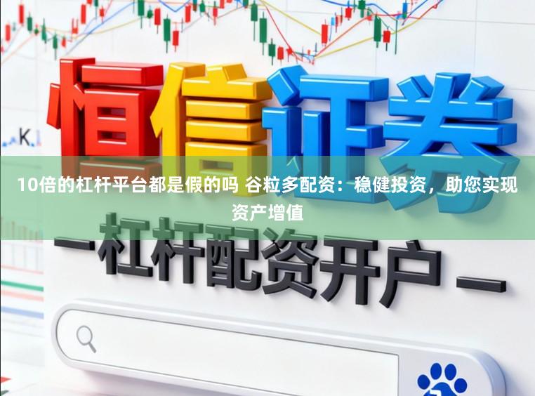 10倍的杠杆平台都是假的吗 谷粒多配资：稳健投资，助您实现资产增值