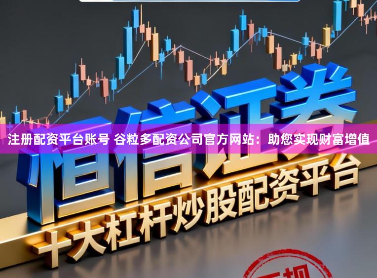 注册配资平台账号 谷粒多配资公司官方网站：助您实现财富增值