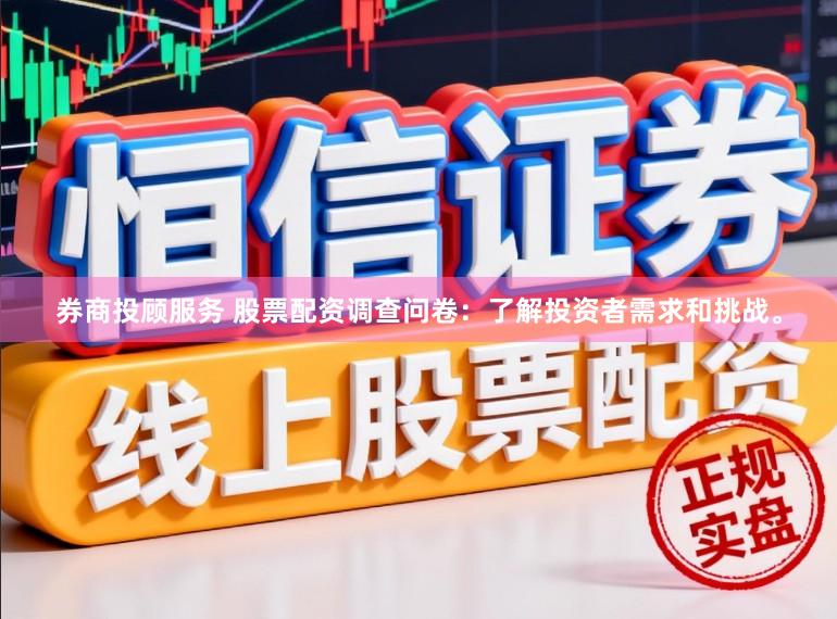 券商投顾服务 股票配资调查问卷：了解投资者需求和挑战。