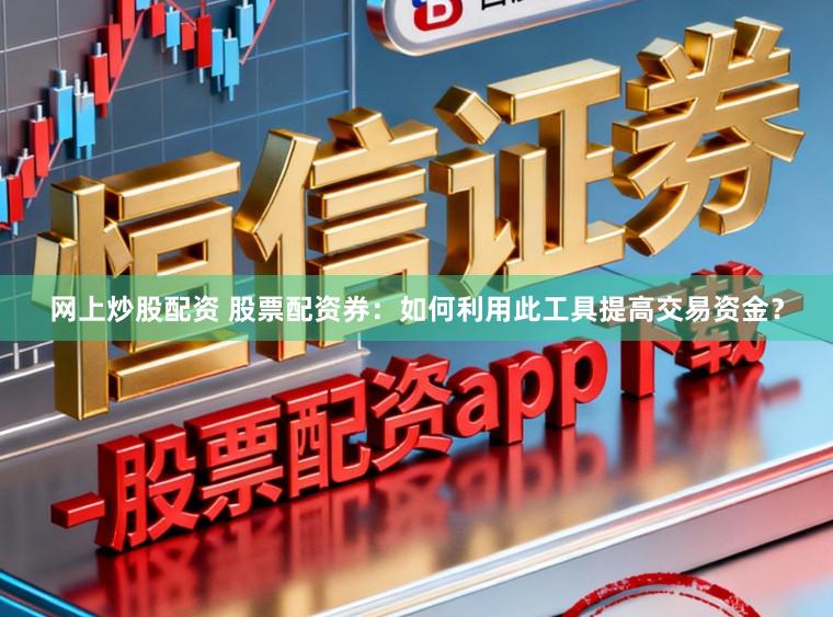 网上炒股配资 股票配资券:如何利用此工具提高交易资金?
