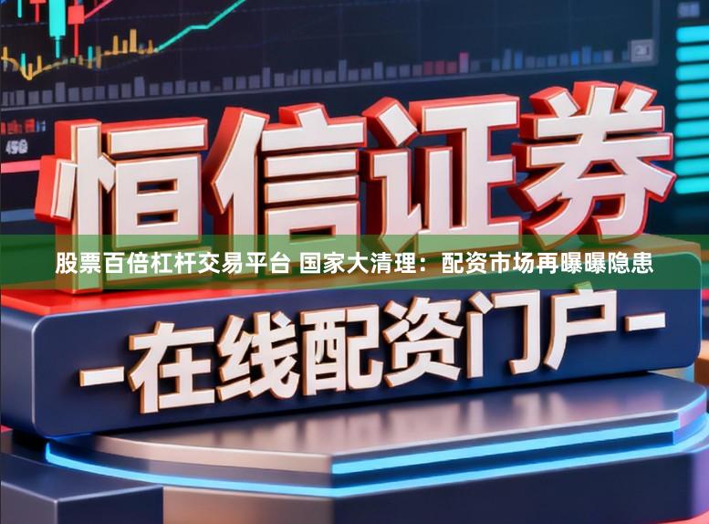 股票百倍杠杆交易平台 国家大清理：配资市场再曝曝隐患
