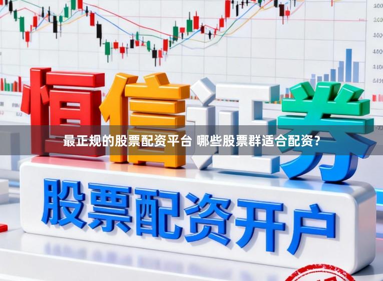 最正规的股票配资平台 哪些股票群适合配资？
