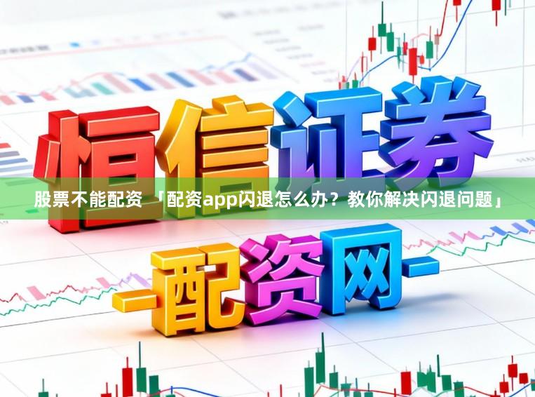股票不能配资 「配资app闪退怎么办？教你解决闪退问题」