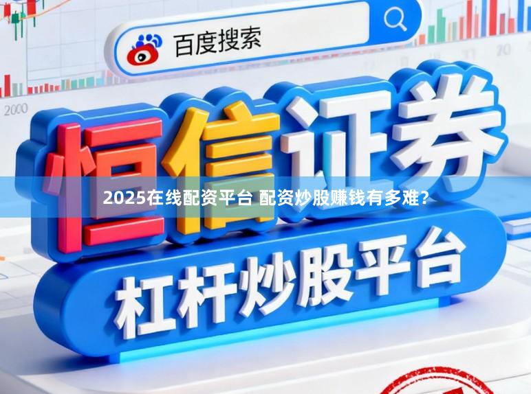 2025在线配资平台 配资炒股赚钱有多难?