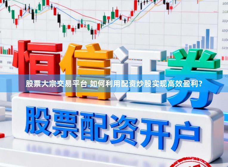 股票大宗交易平台 如何利用配资炒股实现高效盈利？