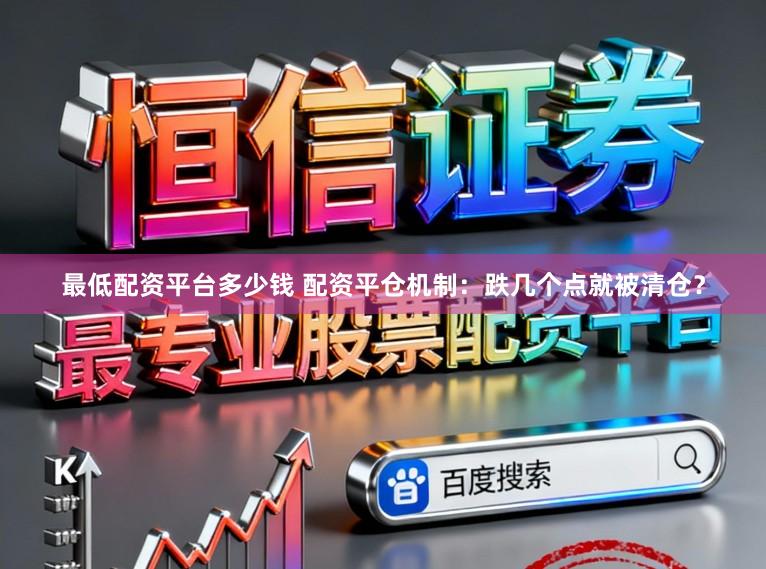 最低配资平台多少钱 配资平仓机制:跌几个点就被清仓?