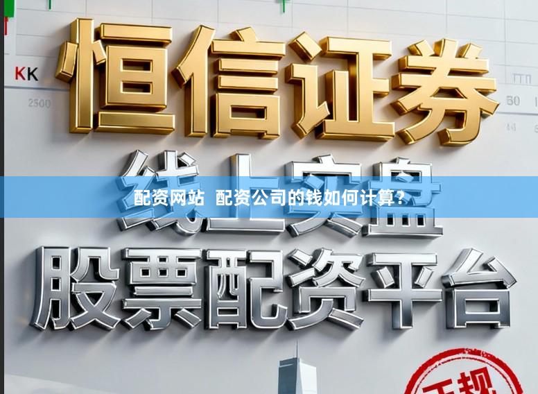 配资网站  配资公司的钱如何计算？