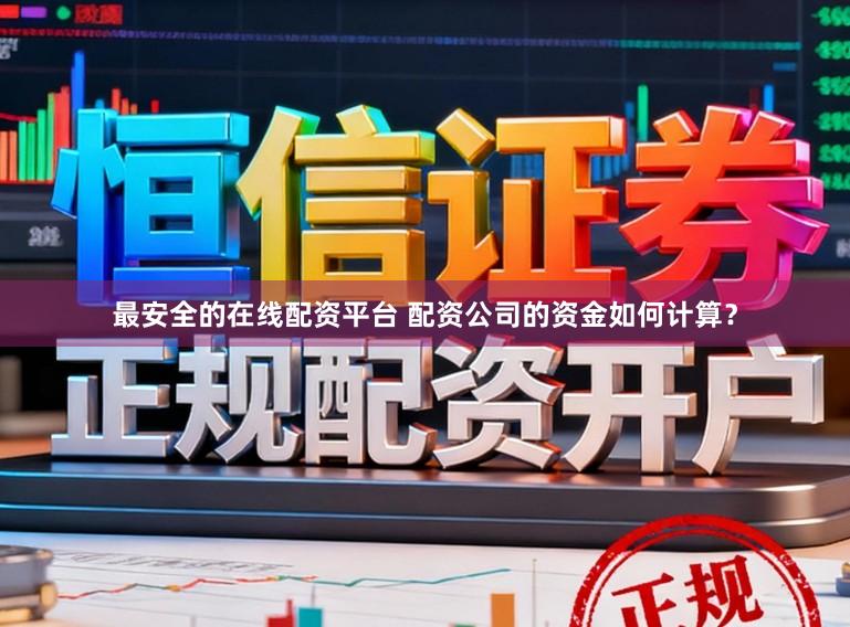 最安全的在线配资平台 配资公司的资金如何计算？