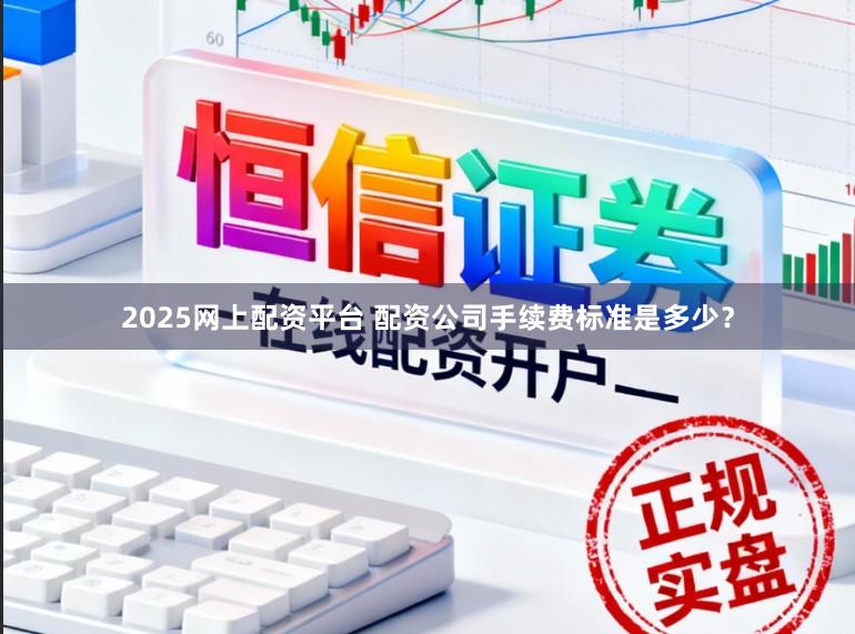 2025网上配资平台 配资公司手续费标准是多少？
