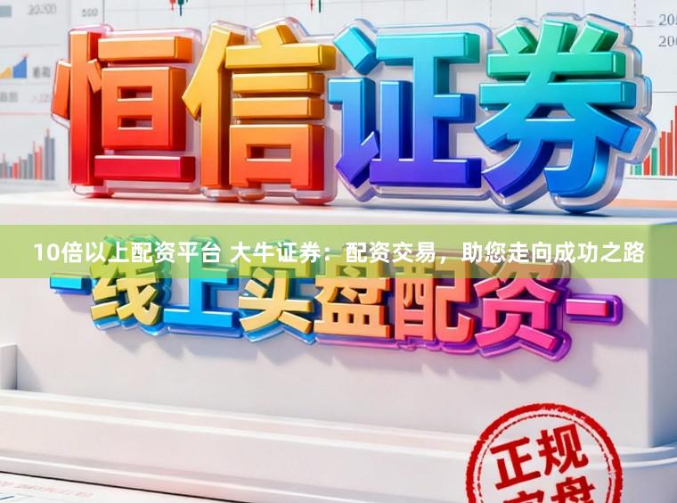 10倍以上配资平台 大牛证券：配资交易，助您走向成功之路