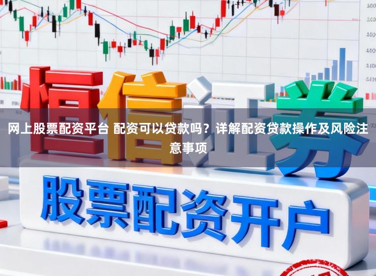 网上股票配资平台 配资可以贷款吗？详解配资贷款操作及风险注意事项