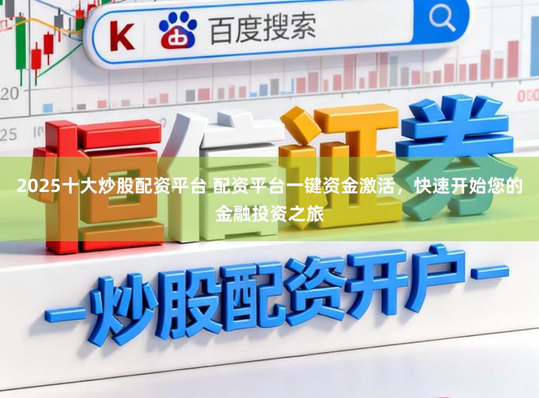 2025十大炒股配资平台 配资平台一键资金激活,快速开始您的金融投资之旅
