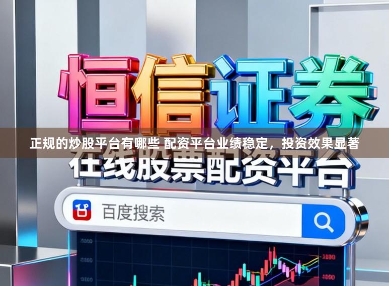 正规的炒股平台有哪些 配资平台业绩稳定，投资效果显著