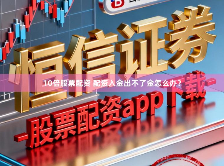 10倍股票配资 配资入金出不了金怎么办？