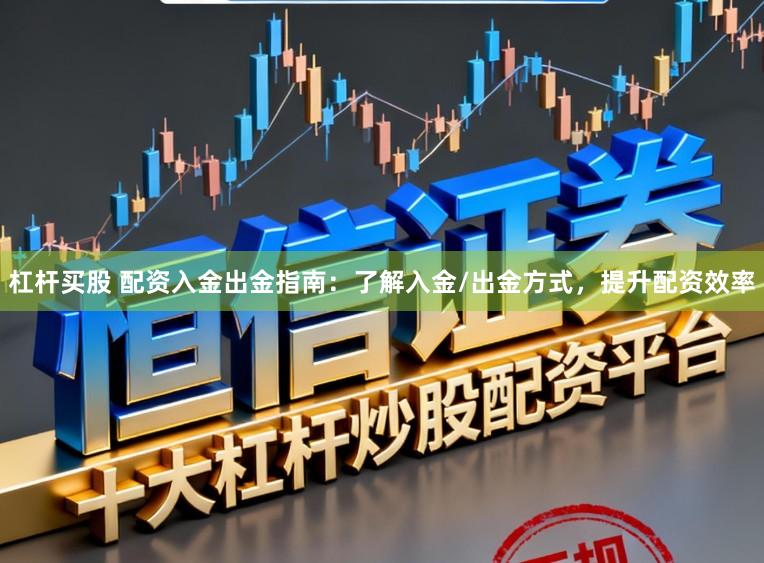 杠杆买股 配资入金出金指南：了解入金/出金方式，提升配资效率