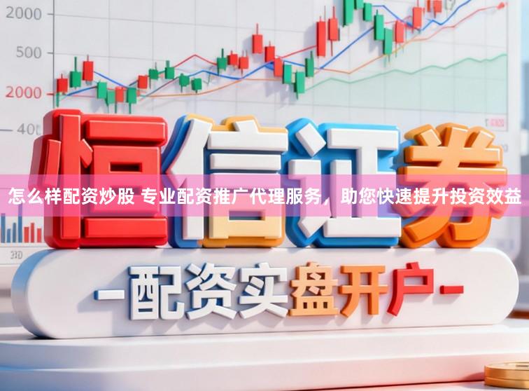 怎么样配资炒股 专业配资推广代理服务，助您快速提升投资效益