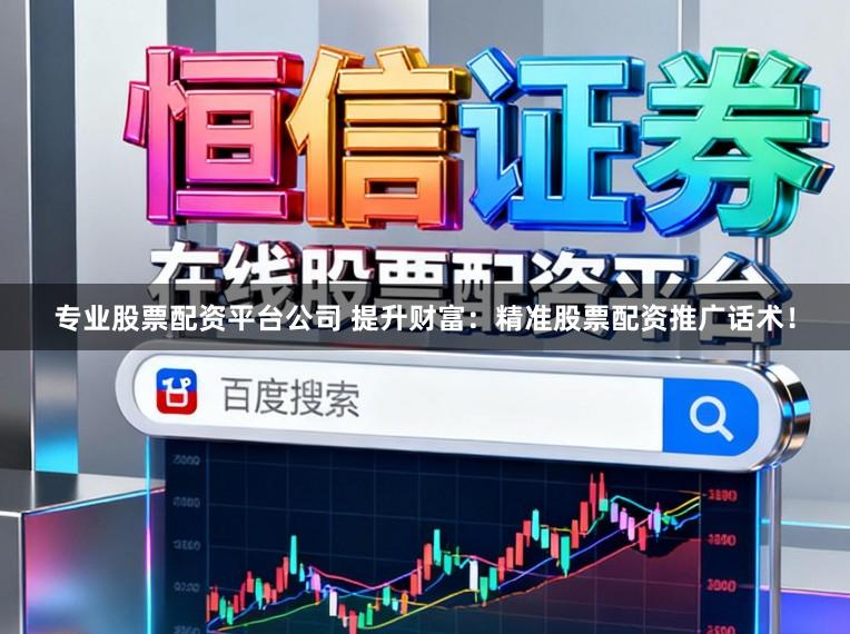 专业股票配资平台公司 提升财富：精准股票配资推广话术！
