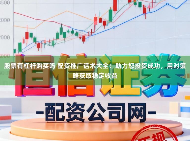 股票有杠杆购买吗 配资推广话术大全：助力您投资成功，用对策略获取稳定收益