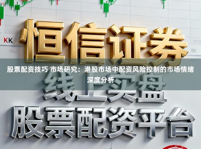 股票配资技巧 市场研究：港股市场中配资风险控制的市场情绪深度分析
