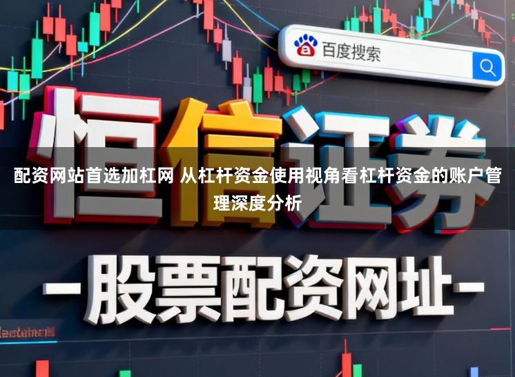 配资网站首选加杠网 从杠杆资金使用视角看杠杆资金的账户管理深度分析