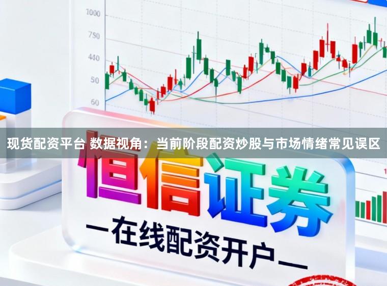 现货配资平台 数据视角：当前阶段配资炒股与市场情绪常见误区