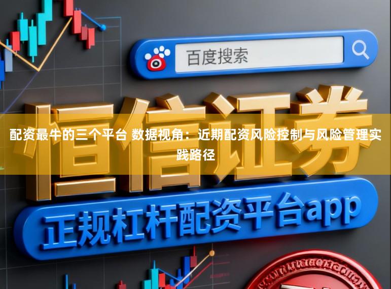 配资最牛的三个平台 数据视角：近期配资风险控制与风险管理实践路径
