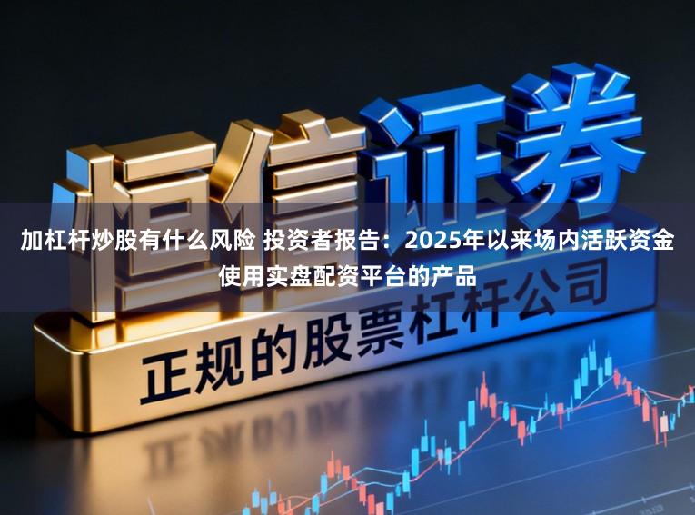 加杠杆炒股有什么风险 投资者报告：2025年以来场内活跃资金使用实盘配资平台的产品