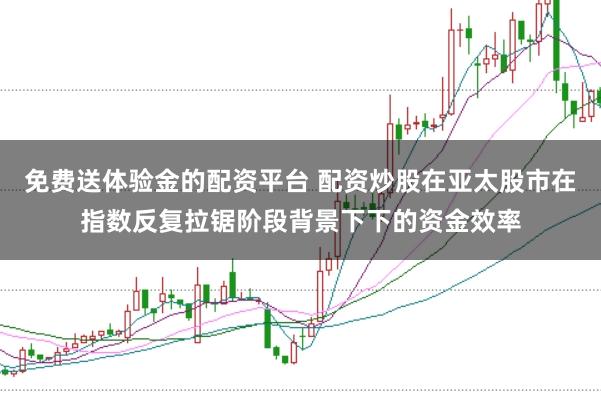 免费送体验金的配资平台 配资炒股在亚太股市在指数反复拉锯阶段背景下下的资金效率