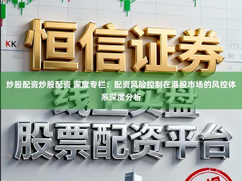 炒股配资炒股配资 深度专栏:配资风险控制在港股市场的风控体系深度分析
