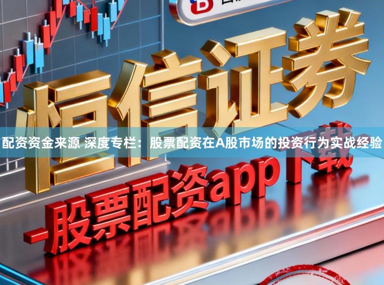 配资资金来源 深度专栏：股票配资在A股市场的投资行为实战经验