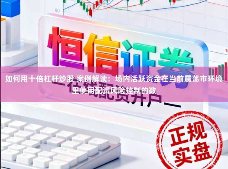 如何用十倍杠杆炒股 案例解读：场内活跃资金在当前震荡市环境里使用配资风险控制的数