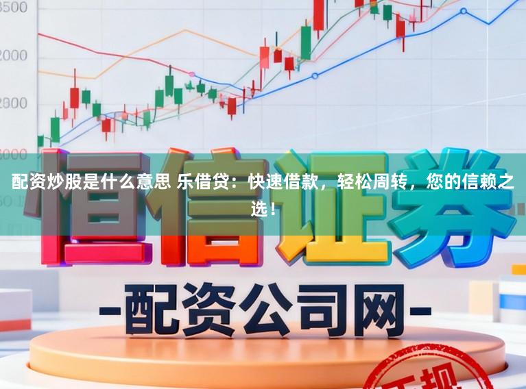 配资炒股是什么意思 乐借贷:快速借款,轻松周转,您的信赖之选!