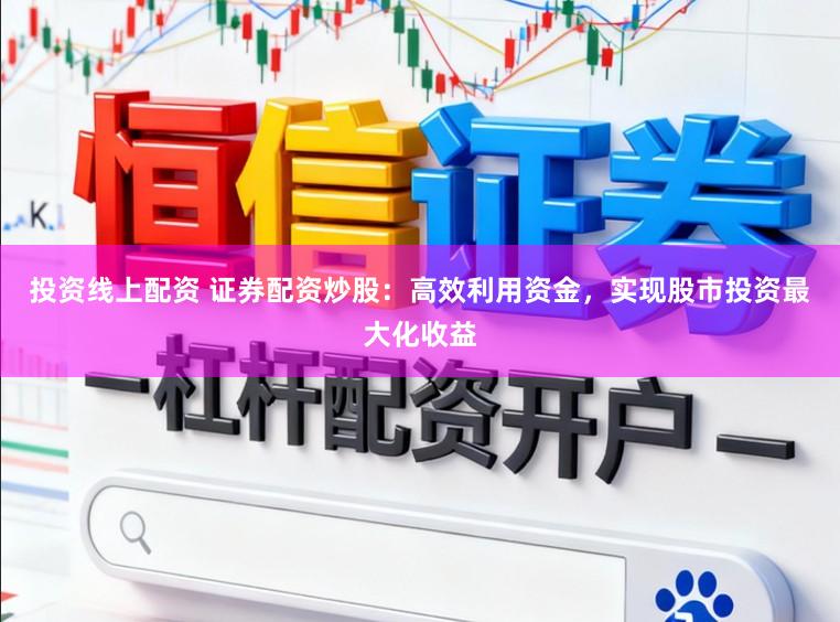 投资线上配资 证券配资炒股：高效利用资金，实现股市投资最大化收益