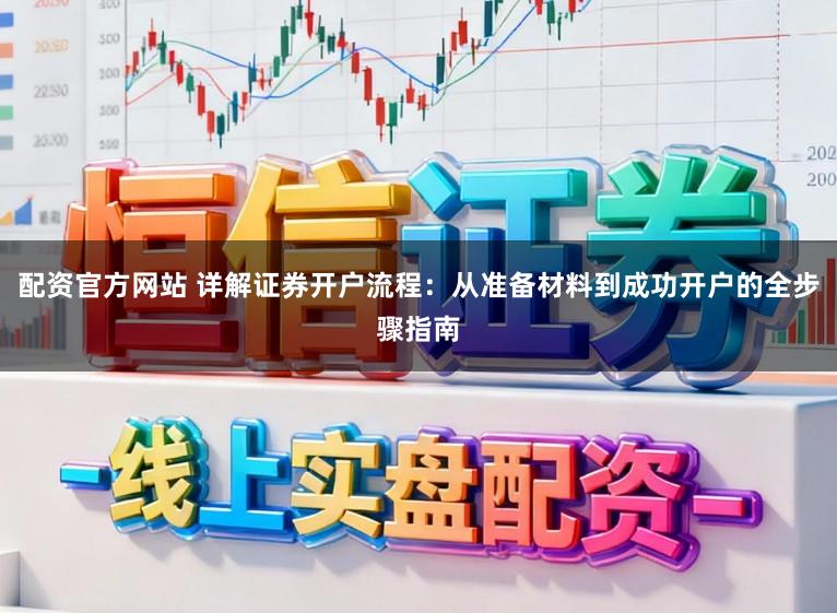 配资官方网站 详解证券开户流程：从准备材料到成功开户的全步骤指南