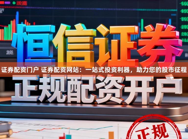 证券配资门户 证券配资网站：一站式投资利器，助力您的股市征程