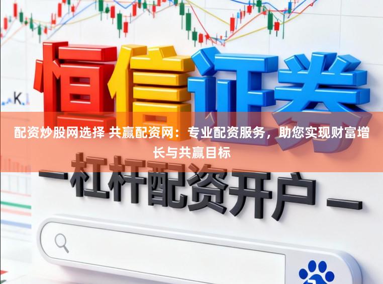 配资炒股网选择 共赢配资网：专业配资服务，助您实现财富增长与共赢目标