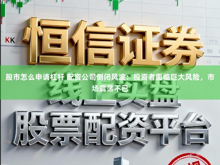 股市怎么申请杠杆 配资公司倒闭风波：投资者面临巨大风险，市场震荡不已