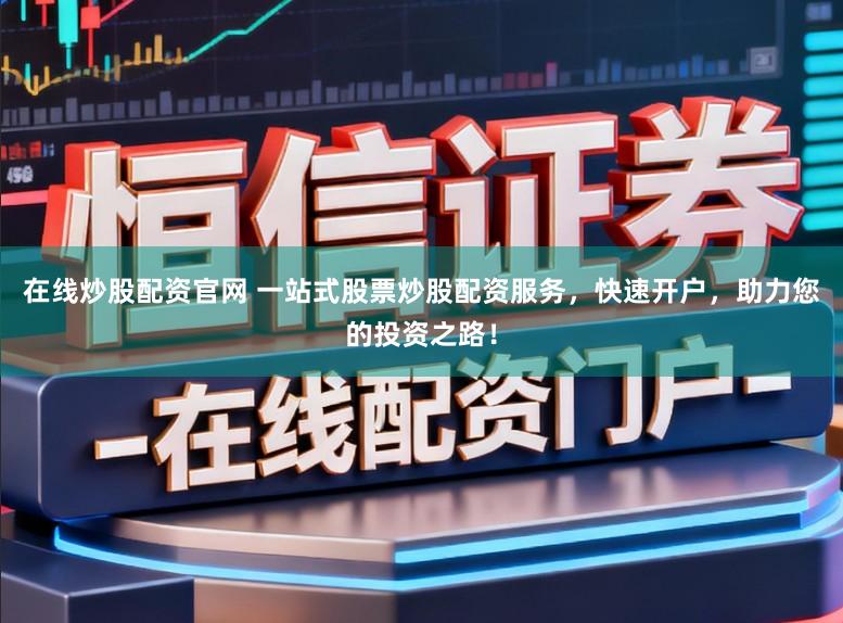 在线炒股配资官网 一站式股票炒股配资服务，快速开户，助力您的投资之路！