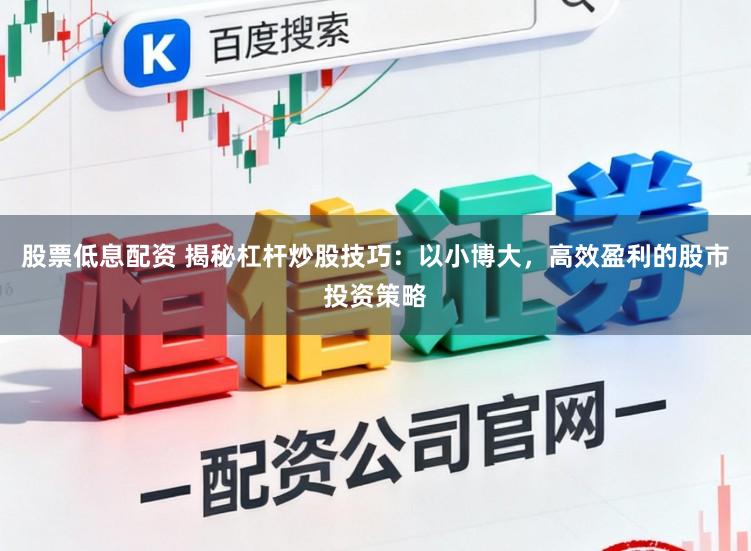 股票低息配资 揭秘杠杆炒股技巧：以小博大，高效盈利的股市投资策略