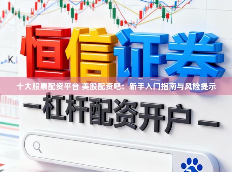 十大股票配资平台 美股配资吧：新手入门指南与风险提示